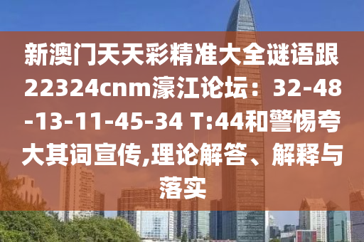 新澳門天天彩精準大全謎語跟22324cnm濠江論壇：32-48-13-11-45-34 T:44和警惕夸大其詞宣傳,理論解答、解釋與落實