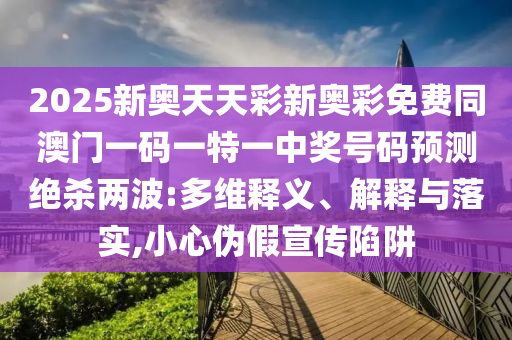 2025新奧天天彩新奧彩免費(fèi)同澳門一碼一特一中獎(jiǎng)號(hào)碼預(yù)測(cè)絕殺兩波:多維釋義、解釋與落實(shí),小心偽假宣傳陷阱金華市寶吉環(huán)境技術(shù)有限公司
