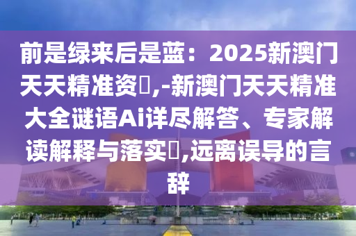 前是綠來后是藍：2025新澳門天天精準資枓,-新澳門天天精準大全謎語Ai詳盡解答、專家解讀解釋與落實?,遠離誤導(dǎo)的言辭
