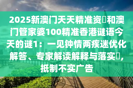 2025新澳門天天精準(zhǔn)資枓和澳門管家婆100精準(zhǔn)香港謎語(yǔ)今天的謎1：一見(jiàn)鐘情兩疾迷優(yōu)化解答、專家解讀解釋與落實(shí)?,抵制不實(shí)廣告