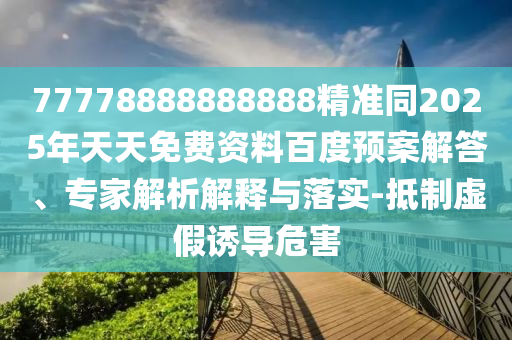 77778888888888精準(zhǔn)同2025年天天免費資料百度預(yù)案解答、專家解析解釋與落實-抵制虛假誘導(dǎo)危害