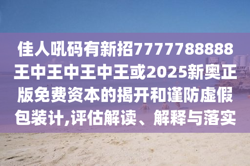 佳人吼碼有新招7777788888王中王中王中王或2025新奧正版免費(fèi)資本的揭開和謹(jǐn)防虛假包裝計(jì),評估解讀、解釋與落實(shí)
