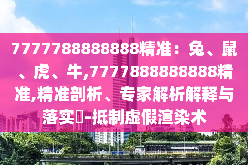 7777788888888精準(zhǔn)：兔、鼠、虎、牛,7777888888888精準(zhǔn),精準(zhǔn)剖析、專家解析解釋與落實(shí)?-抵制虛假渲染術(shù)