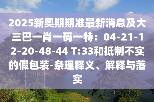 2025新奧期期準(zhǔn)最新消息及大三巴一肖一碼一特：04-21-12-20-48-44 T:33和抵制不實(shí)的假包裝-條理釋義、解釋與落實(shí)