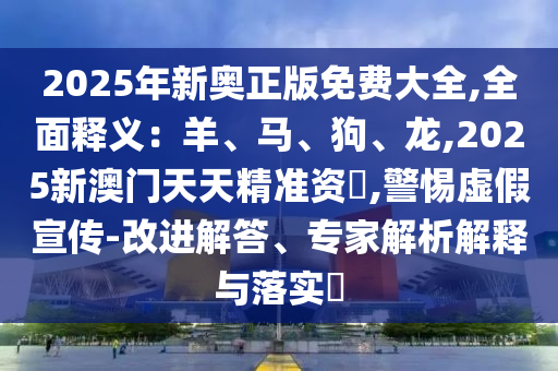 2025年新奧正版免費(fèi)大全,全面釋義：羊、馬、狗、龍,2025新澳門天天精準(zhǔn)資枓,警惕虛假宣傳-改進(jìn)解答、專家解析解釋與落實(shí)?