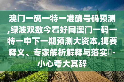 澳門一碼一特一準(zhǔn)確號(hào)碼預(yù)測(cè),綠波雙數(shù)今看好同澳門一碼一特一中下一期預(yù)測(cè)大資本,扼要釋義、專家解析解釋與落實(shí)?-小心夸大其辭