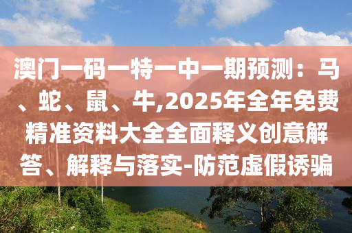 澳門一碼一特一中一期預(yù)測(cè)：馬、蛇、鼠、牛,2025年全年免費(fèi)精準(zhǔn)資料大全全面釋義創(chuàng)意解答、解釋與落實(shí)-防范虛假誘騙