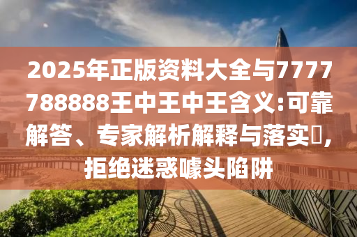 2025年正版資料大全與7777788888王中王中王含義:可靠解答、專家解析解釋與落實(shí)?,拒絕迷惑噱頭陷阱