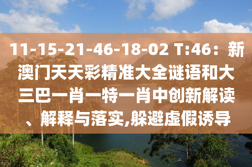 11-15-21-46-18-02 T:46：新澳門天天彩精準(zhǔn)大全謎語(yǔ)和大三巴一肖一特一肖中創(chuàng)新解讀、解釋與落實(shí),躲避虛假誘導(dǎo)