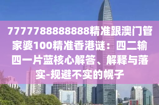 7777788888888精準(zhǔn)跟澳門管家婆100精準(zhǔn)香港謎：四二輸四一片藍(lán)核心解答、解釋與落實(shí)-規(guī)避不實(shí)的幌子
