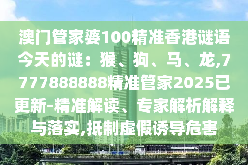 澳門管家婆100精準(zhǔn)香港謎語(yǔ)今天的謎：猴、狗、馬、龍,7777888888精準(zhǔn)管家2025已更新-精準(zhǔn)解讀、專家解析解釋與落實(shí),抵制虛假誘導(dǎo)危害