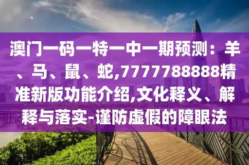 澳門一碼一特一中一期預(yù)測(cè)：羊、馬、鼠、蛇,7777788888精準(zhǔn)新版功能介紹,文化釋義、解釋與落實(shí)-謹(jǐn)防虛假的障眼法