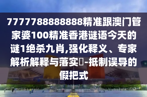 7777788888888精準(zhǔn)跟澳門管家婆100精準(zhǔn)香港謎語今天的謎1絕殺九肖,強(qiáng)化釋義、專家解析解釋與落實?-抵制誤導(dǎo)的假把式金華市寶吉環(huán)境技術(shù)有限公司