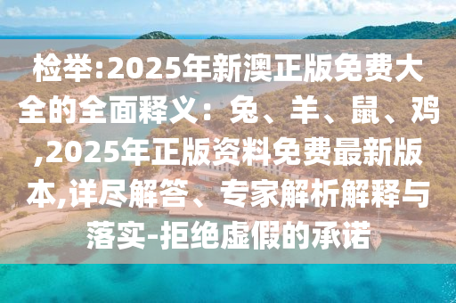 檢舉:2025年新澳正版免費大全的全面釋義：兔、羊、鼠、雞,2025年正版資料免費最新版本,詳盡解答、專家解析解釋與落實-拒絕虛假的承諾