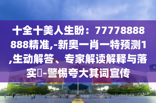 十全十美人生盼：77778888888精準,-新奧一肖一特預測1,生動解答、專家解讀解釋與落實?-警惕夸大其詞宣傳