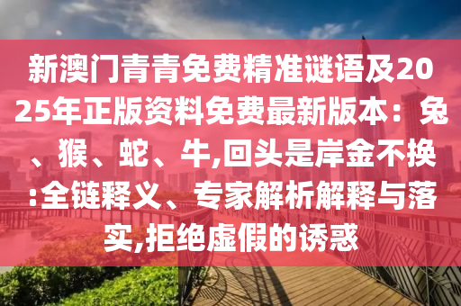 新澳門青青免費(fèi)精準(zhǔn)謎語(yǔ)及2025年正版資料免費(fèi)最新版本：兔、猴、蛇、牛,回頭是岸金不換:全鏈釋義、專家解析解釋與落實(shí),拒絕虛假的誘惑