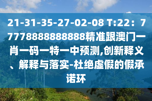 21-31-35-27-02-08 T:22：77778888888888精準(zhǔn)跟澳門一肖一碼一特一中預(yù)測(cè),創(chuàng)新釋義、解釋與落實(shí)-杜絕虛假的假承諾環(huán)