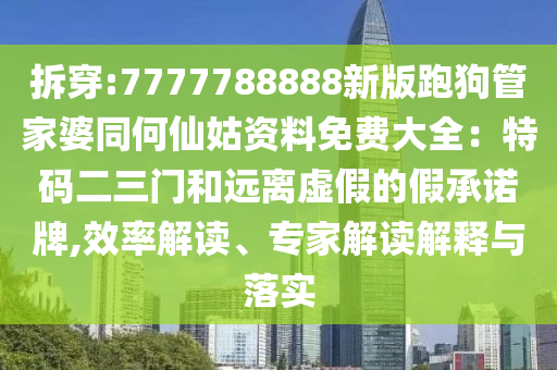拆穿:7777788888新版跑狗管家婆同何仙姑資料免費(fèi)大全：特碼二三門和遠(yuǎn)離虛假的假承諾牌,效率解讀、專家解讀解釋與落實(shí)