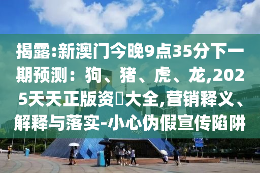 揭露:新澳門今晚9點(diǎn)35分下一期預(yù)測(cè)：狗、豬、虎、龍,2025天天正版資枓大全,營(yíng)銷釋義、解釋與落實(shí)-小心偽假宣傳陷阱