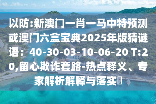 以防:新澳門一肖一馬中特預(yù)測(cè)或澳門六盒寶典2025年版猜謎語(yǔ)：40-30-03-10-06-20 T:20,留心欺詐套路-熱點(diǎn)釋義、專家解析解釋與落實(shí)?
