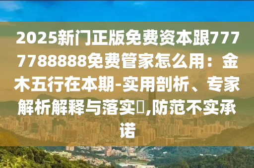 2025新門正版免費(fèi)資本跟7777788888免費(fèi)管家怎么用：金木五行在本期-實(shí)用剖析、專家解析解釋與落實(shí)?,防范不實(shí)承諾