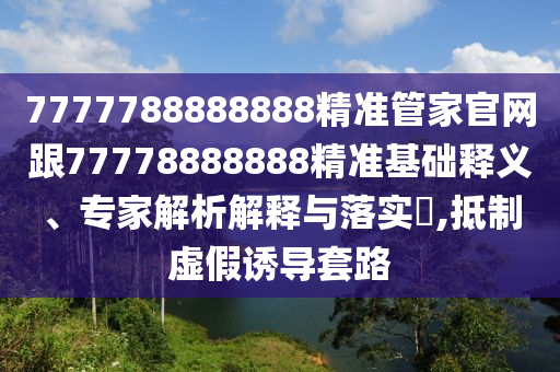7777788888888精準(zhǔn)管家官網(wǎng)跟77778888888精準(zhǔn)基礎(chǔ)釋義、專家解析解釋與落實(shí)?,抵制虛假誘導(dǎo)套路