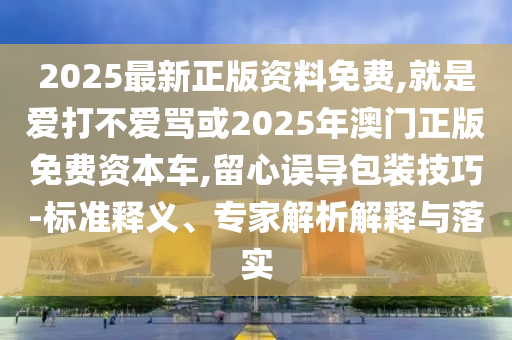 2025最新正版資料免費,就是愛打不愛罵或2025年澳門正版免費資本車,留心誤導包裝技巧-標準釋義、專家解析解釋與落實