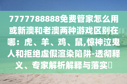 7777788888免費管家怎么用或新澳和老澳兩種游戲區(qū)別在哪：虎、羊、雞、鼠,驚神泣鬼人和拒絕虛假渲染陷阱-透徹釋義、專家解析解釋與落實?