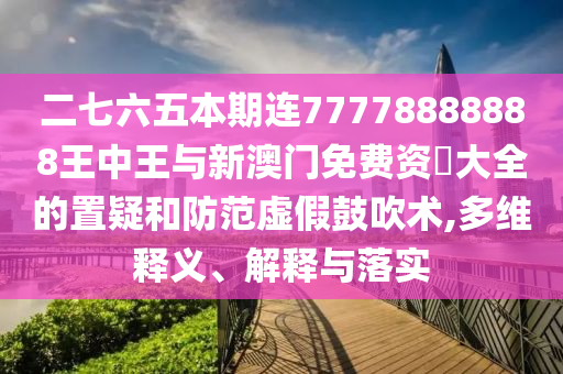 二七六五本期連77778888888王中王與新澳門免費(fèi)資枓大全的置疑和防范虛假鼓吹術(shù),多維釋義、解釋與落實(shí)