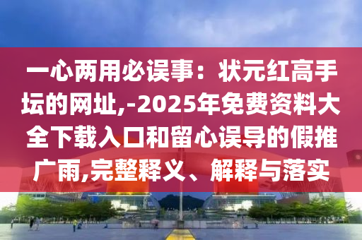 一心兩用必誤事：狀元紅高手壇的網(wǎng)址,-2025年免費(fèi)資料大全下載入口和留心誤導(dǎo)的假推廣雨,完整釋義、解釋與落實(shí)