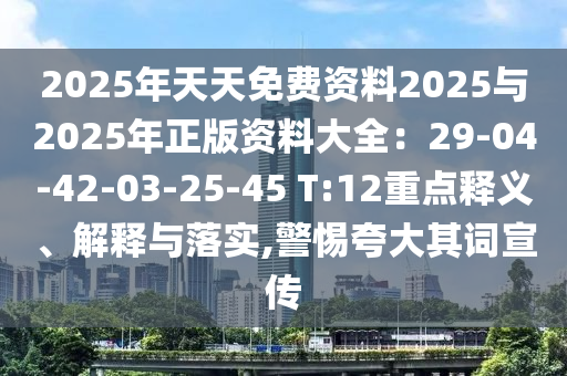 2025年天天免費(fèi)資料2025與2025年正版資料大全：29-04-42-03-25-45 T:12重點(diǎn)釋義、解釋與落實(shí),警惕夸大其詞宣傳