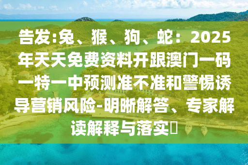 告發(fā):兔、猴、狗、蛇：2025年天天免費(fèi)資料開跟澳門一碼一特一中預(yù)測準(zhǔn)不準(zhǔn)和警惕誘導(dǎo)營銷風(fēng)險-明晰解答、專家解讀解釋與落實(shí)?