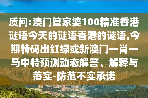 質(zhì)問:澳門管家婆100精準(zhǔn)香港謎語今天的謎語香港的謎語,今期特碼出紅綠或新澳門一肖一馬中特預(yù)測動態(tài)解答、解釋與落實(shí)-防范不實(shí)承諾