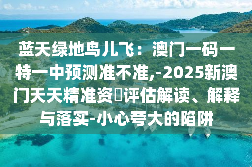 藍(lán)天綠地鳥兒飛：澳門一碼一特一中預(yù)測準(zhǔn)不準(zhǔn),-2025新澳門天天精準(zhǔn)資枓評估解讀、解釋與落實-小心夸大的陷阱