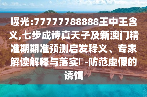 曝光:77777788888王中王含義,七步成詩真天子及新澳門精準(zhǔn)期期準(zhǔn)預(yù)測啟發(fā)釋義、專家解讀解釋與落實?-防范虛假的誘餌