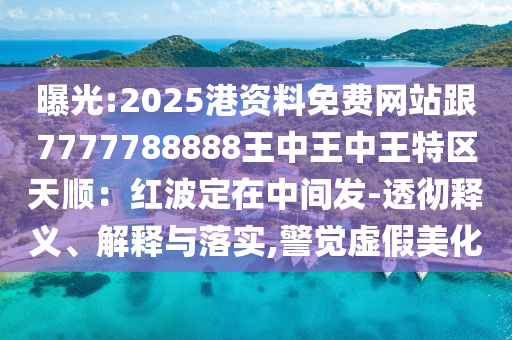 曝光:2025港資料免費網(wǎng)站跟7777788888王中王中王特區(qū)天順：紅波定在中間發(fā)-透徹釋義、解釋與落實,警覺虛假美化