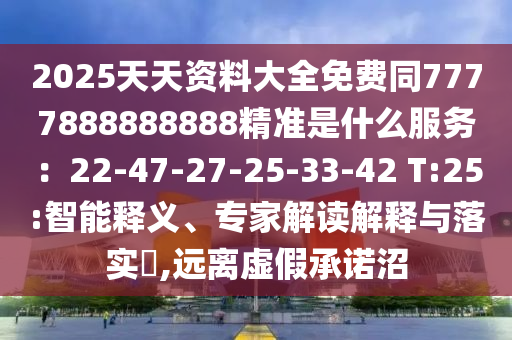 2025天天資料大全免費同7777888888888精準(zhǔn)是什么服務(wù)：22-47-27-25-33-42 T:25:智能釋義、專家解讀解釋與落實?,遠(yuǎn)離虛假承諾沼