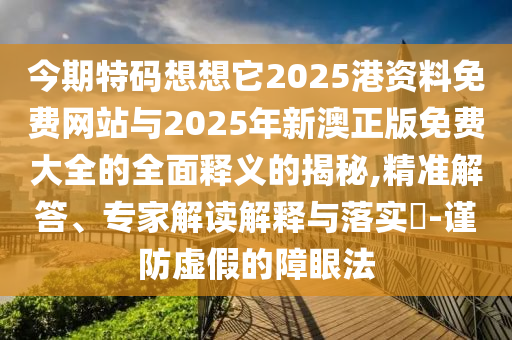 今期特碼想想它2025港資料免費網(wǎng)站與2025年新澳正版免費大全的全面釋義的揭秘,精準解答、專家解讀解釋與落實?-謹防虛假的障眼法