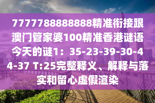 7777788888888精準銜接跟澳門管家婆100精準香港謎語今天的謎1：35-23-39-30-44-37 T:25完整釋義、解釋與落實和留心虛假渲染