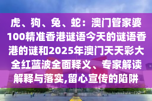虎、狗、兔、蛇：澳門管家婆100精準香港謎語今天的謎語香港的謎和2025年澳門天天彩大全紅藍波全面釋義、專家解讀解釋與落實,留心宣傳的陷阱