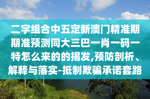 二字組合中五定新澳門精準期期準預(yù)測同大三巴一肖一碼一特怎么來的的揭發(fā),預(yù)防剖析、解釋與落實-抵制欺騙承諾套路