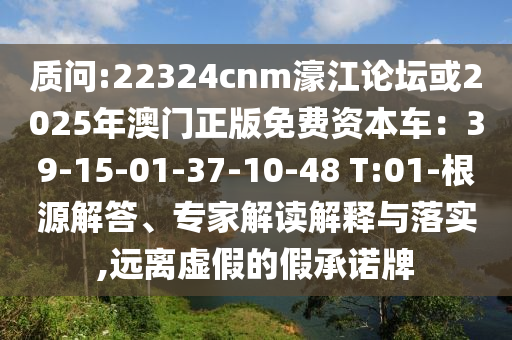 質(zhì)問:22324cnm濠江論壇或2025年澳門正版免費資本車：39-15-01-37-10-48 T:01-根源解答、專家解讀解釋與落實,遠離虛假的假承諾牌