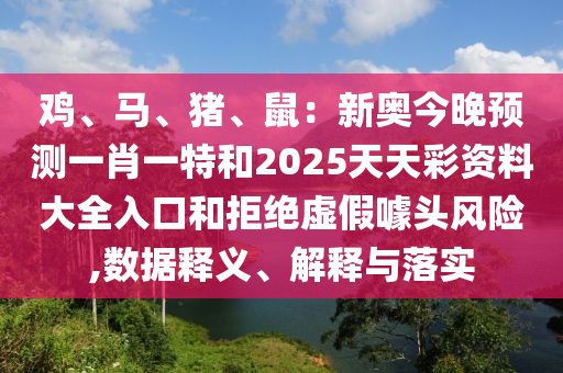 雞、馬、豬、鼠：新奧今晚預(yù)測一肖一特和2025天天彩資料大全入口和拒絕虛假噱頭風(fēng)險,數(shù)據(jù)釋義、解釋與落實