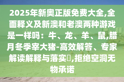 2025年新奧正版免費大全,全面釋義及新澳和老澳兩種游戲是一樣嗎：牛、龍、羊、鼠,臘月冬季宰大豬-高效解答、專家解讀解釋與落實?,拒絕空洞無物承諾