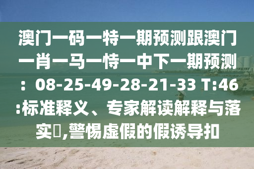 澳門一碼一特一期預(yù)測跟澳門一肖一馬一恃一中下一期預(yù)測：08-25-49-28-21-33 T:46:標(biāo)準(zhǔn)釋義、專家解讀解釋與落實?,警惕虛假的假誘導(dǎo)扣