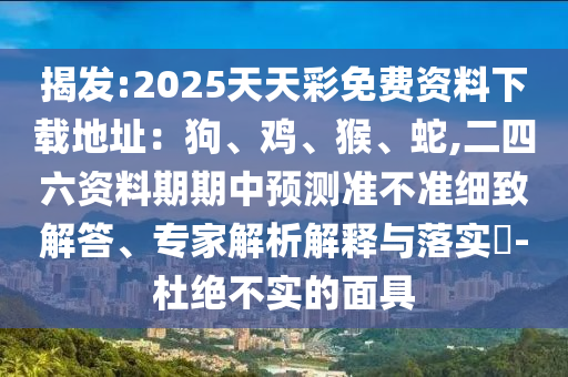 揭發(fā):2025天天彩免費資料下載地址：狗、雞、猴、蛇,二四六資料期期中預(yù)測準(zhǔn)不準(zhǔn)細(xì)致解答、專家解析解釋與落實?-杜絕不實的面具