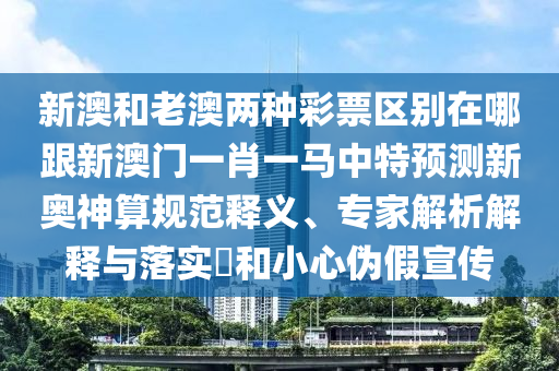 新澳和老澳兩種彩票區(qū)別在哪跟新澳門一肖一馬中特預測新奧神算規(guī)范釋義金華市寶吉環(huán)境技術有限公司、專家解析解釋與落實?和小心偽假宣傳