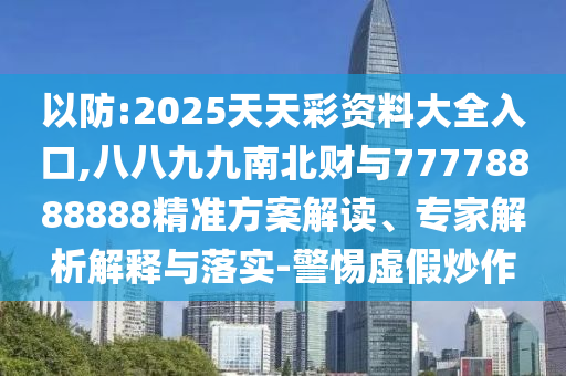 以防:2025天天彩資料大全入口,八八九九南北財(cái)與77778888888精準(zhǔn)方案解讀、專家解析解釋與落實(shí)-警惕虛假炒作