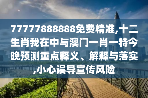 77777888888免費(fèi)精準(zhǔn),十二生肖我在中與澳門一肖一特今晚預(yù)測(cè)重點(diǎn)釋義、解釋與落實(shí),小心誤導(dǎo)宣傳風(fēng)險(xiǎn)
