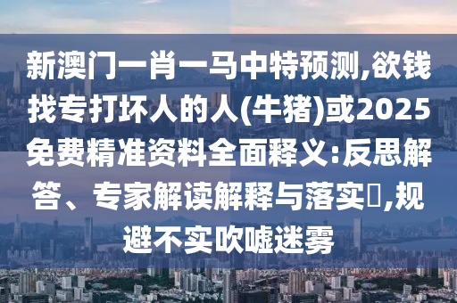 新澳門一肖一馬中特預測,欲錢找專打壞人的人(牛豬)或2025免費精準資料全面釋義:反思解答、專家解讀解釋與落實?,規(guī)避不實吹噓迷霧